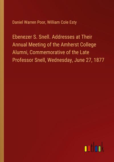 Ebenezer S. Snell. Addresses at Their Annual Meeting of the Amherst College Alumni, Commemorative of the Late Professor Snell, Wednesday, June 27, 1877