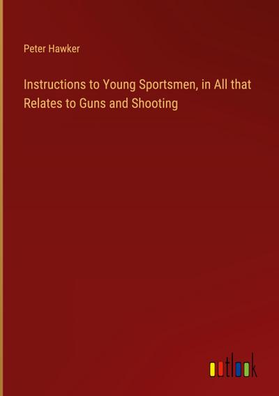 Instructions to Young Sportsmen, in All that Relates to Guns and Shooting
