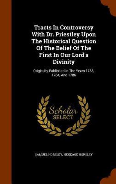 Tracts In Controversy With Dr. Priestley Upon The Historical Question Of The Belief Of The First In Our Lord’s Divinity: Originally Published In The Y