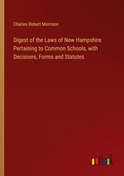 Digest of the Laws of New Hampshire. Pertaining to Common Schools, with Decisions, Forms and Statutes