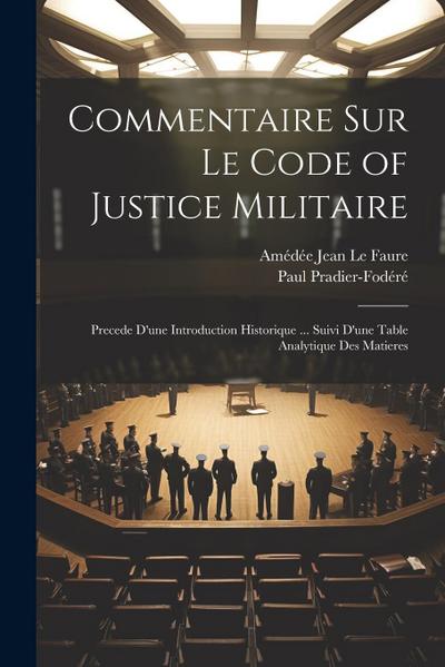 Commentaire Sur Le Code of Justice Militaire: Precede D’une Introduction Historique ... Suivi D’une Table Analytique Des Matieres