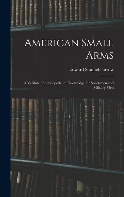 American Small Arms: A Veritable Encyclopedia of Knowledge for Sportsmen and Military Men
