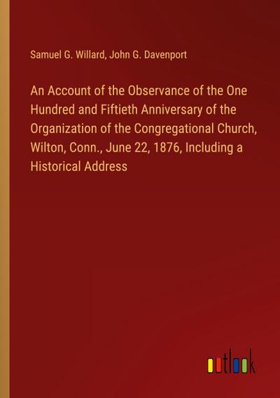 An Account of the Observance of the One Hundred and Fiftieth Anniversary of the Organization of the Congregational Church, Wilton, Conn., June 22, 1876, Including a Historical Address