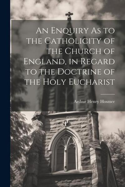 An Enquiry As to the Catholicity of the Church of England, in Regard to the Doctrine of the Holy Eucharist