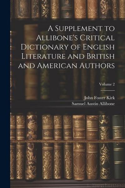 A Supplement to Allibone’s Critical Dictionary of English Literature and British and American Authors; Volume 2