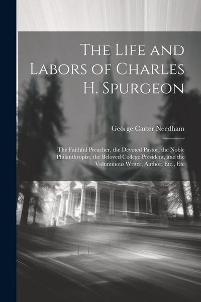 The Life and Labors of Charles H. Spurgeon: The Faithful Preacher, the Devoted Pastor, the Noble Philanthropist, the Beloved College President, and th