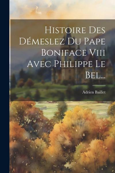 Histoire Des Démeslez Du Pape Boniface Viii Avec Philippe Le Bel...