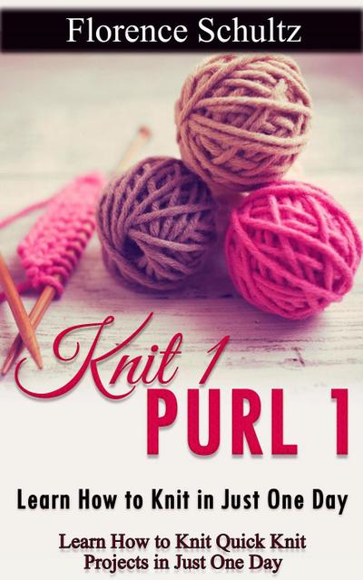 Knit 1 Purl 1: Learn How to Knit in Just One Day. Learn How to Knit Quick Knit Projects in Just One Day