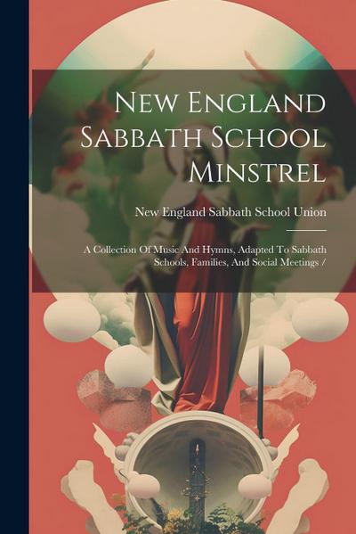 New England Sabbath School Minstrel: A Collection Of Music And Hymns, Adapted To Sabbath Schools, Families, And Social Meetings /