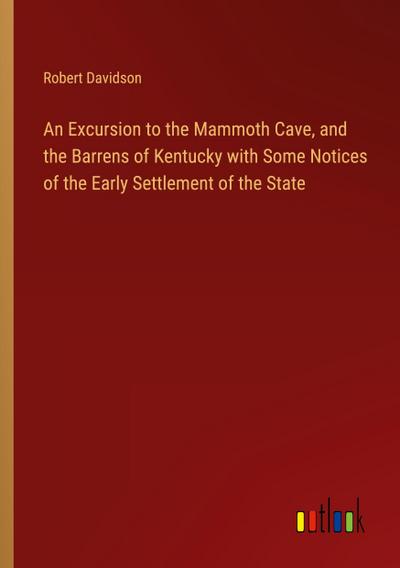 An Excursion to the Mammoth Cave, and the Barrens of Kentucky with Some Notices of the Early Settlement of the State