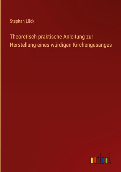 Theoretisch-praktische Anleitung zur Herstellung eines würdigen Kirchengesanges