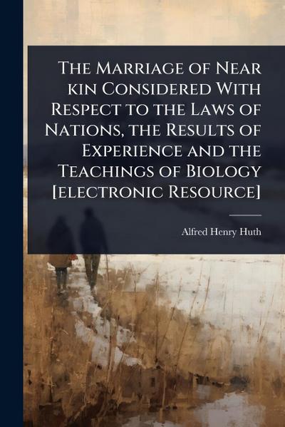 The Marriage of Near kin Considered With Respect to the Laws of Nations, the Results of Experience and the Teachings of Biology [electronic Resource]