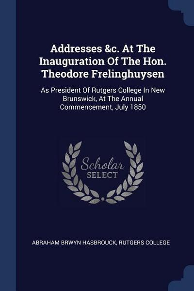 Addresses &c. At The Inauguration Of The Hon. Theodore Frelinghuysen