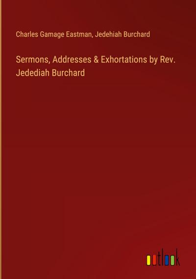Sermons, Addresses & Exhortations by Rev. Jedediah Burchard