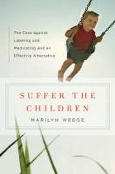 Suffer the Children: The Case Against Labeling and Medicating and an Effective Alternative