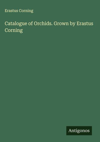Catalogue of Orchids. Grown by Erastus Corning
