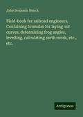 Field-book for railroad engineers. Containing formulas for laying out curves, determining frog angles, levelling, calculating earth-work, etc., etc.