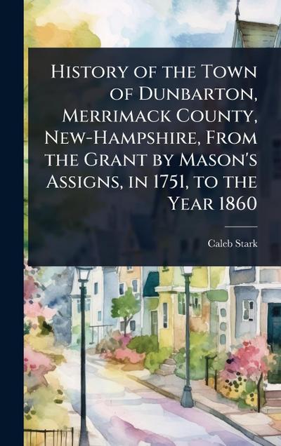 History of the Town of Dunbarton, Merrimack County, New-Hampshire, From the Grant by Mason’s Assigns, in 1751, to the Year 1860