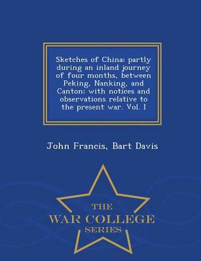 Sketches of China; Partly During an Inland Journey of Four Months, Between Peking, Nanking, and Canton; With Notices and Observations Relative to the Present War. Vol. I - War College Series