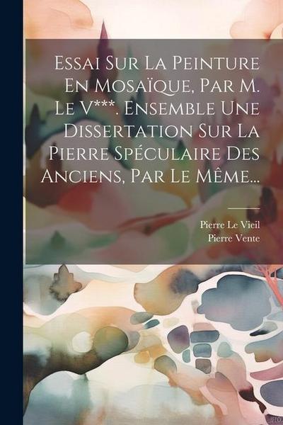 Essai Sur La Peinture En Mosaïque, Par M. Le V***. Ensemble Une Dissertation Sur La Pierre Spéculaire Des Anciens, Par Le Même...