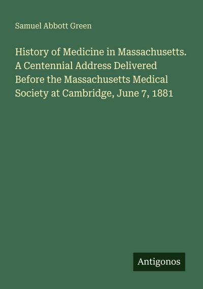 History of Medicine in Massachusetts. A Centennial Address Delivered Before the Massachusetts Medical Society at Cambridge, June 7, 1881