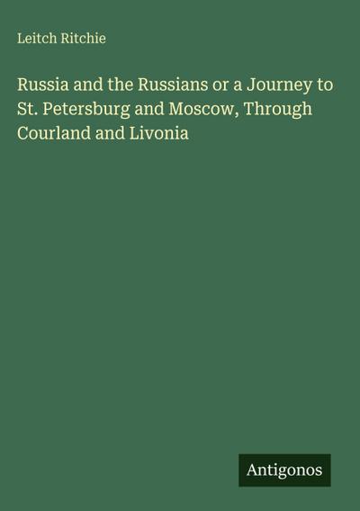 Russia and the Russians or a Journey to St. Petersburg and Moscow, Through Courland and Livonia