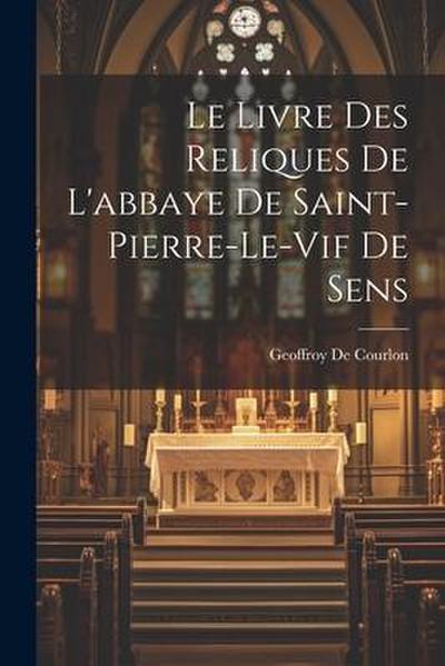 Le Livre Des Reliques De L’abbaye De Saint-Pierre-Le-Vif De Sens