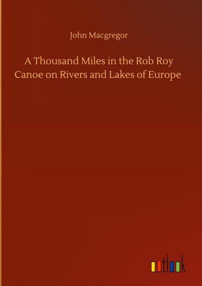 A Thousand Miles in the Rob Roy Canoe on Rivers and Lakes of Europe