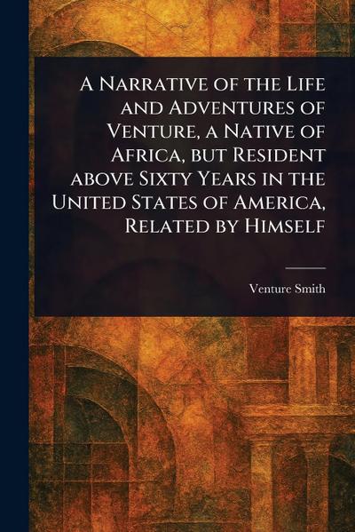 A Narrative of the Life and Adventures of Venture, a Native of Africa, but Resident Above Sixty Years in the United States of America, Related by Himself