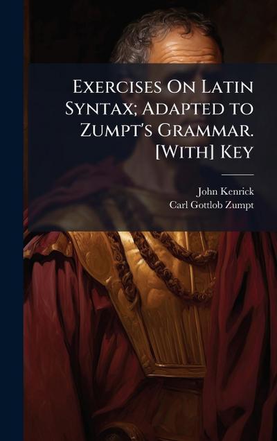 Exercises On Latin Syntax; Adapted to Zumpt’s Grammar. [With] Key