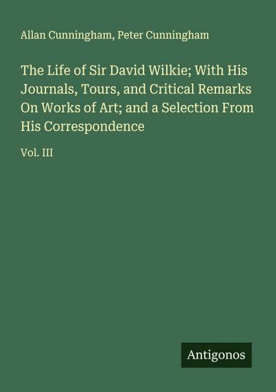The Life of Sir David Wilkie; With His Journals, Tours, and Critical Remarks On Works of Art; and a Selection From His Correspondence