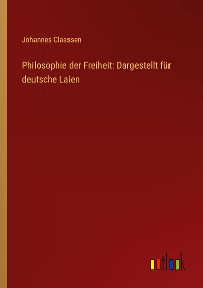 Philosophie der Freiheit: Dargestellt für deutsche Laien