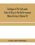 Catalogue of the fresh-water fishes of Africa in the British museum (Natural history) (Volume IV)