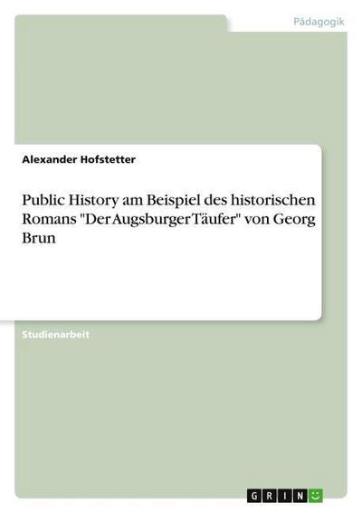 Public History am Beispiel des historischen Romans "Der Augsburger Täufer" von Georg Brun