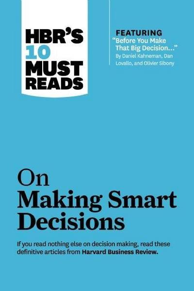 Hbr’s 10 Must Reads on Making Smart Decisions (with Featured Article Before You Make That Big Decision... by Daniel Kahneman, Dan Lovallo, and Olivier Sibony)