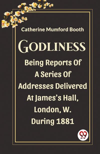 Godliness Being Reports Of A Series Of Addresses Delivered At James’s Hall, London, W. During 1881