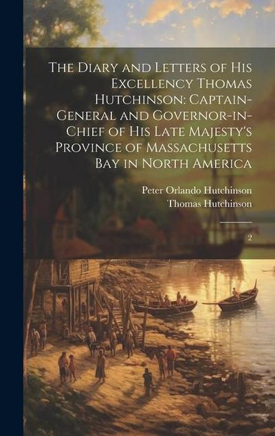 The Diary and Letters of His Excellency Thomas Hutchinson: Captain-general and Governor-in-chief of his Late Majesty’s Province of Massachusetts Bay i