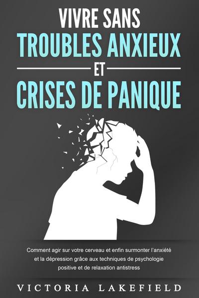 VIVRE SANS TROUBLES ANXIEUX ET CRISES DE PANIQUE: Comment agir sur votre cerveau et enfin surmonter l’anxiété et la dépression grâce aux techniques de psychologie positive et de relaxation antistress