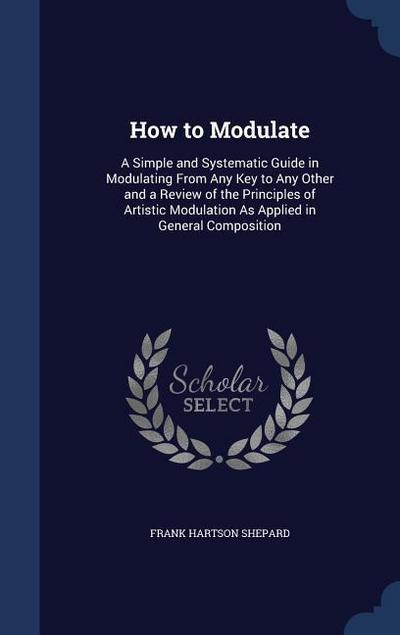 How to Modulate: A Simple and Systematic Guide in Modulating From Any Key to Any Other and a Review of the Principles of Artistic Modul