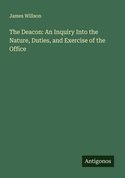The Deacon: An Inquiry Into the Nature, Duties, and Exercise of the Office