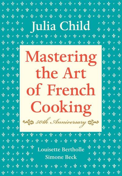 Mastering the Art of French Cooking: Volume 1. 50th Anniversary Edition - Julia Child