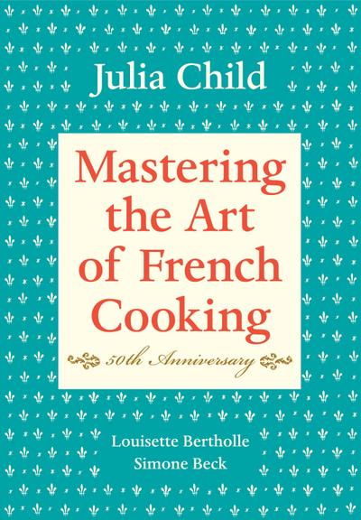 Mastering the Art of French Cooking: Volume 1. 50th Anniversary Edition - Julia Child