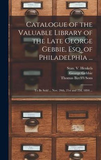 Catalogue of the Valuable Library of the Late George Gebbie, Esq. of Philadelphia ...: to Be Sold ... Nov. 20th, 21st and 22d, 1894 ...