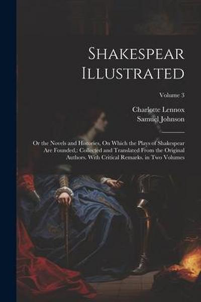 Shakespear Illustrated: Or the Novels and Histories, On Which the Plays of Shakespear Are Founded: Collected and Translated From the Original