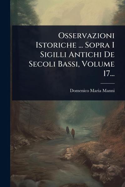 Osservazioni Istoriche ... Sopra I Sigilli Antichi De Secoli Bassi, Volume 17...