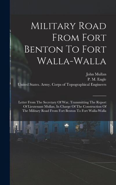 Military Road From Fort Benton To Fort Walla-walla: Letter From The Secretary Of War, Transmitting The Report Of Lieutenant Mullan, In Charge Of The C