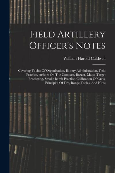 Field Artillery Officer’s Notes: Covering Tables Of Organization, Battery Administration, Field Practice, Articles On The Compass, Buzzer, Maps, Targe