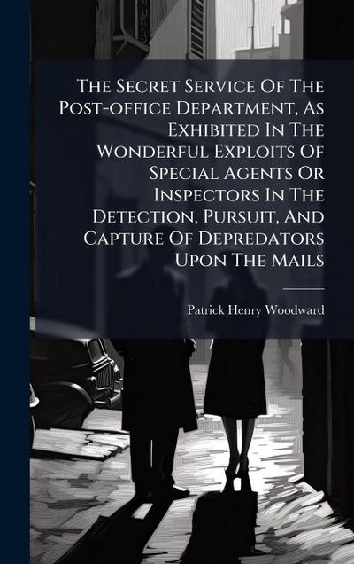 The Secret Service Of The Post-office Department, As Exhibited In The Wonderful Exploits Of Special Agents Or Inspectors In The Detection, Pursuit, And Capture Of Depredators Upon The Mails