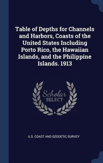 Table of Depths for Channels and Harbors, Coasts of the United States Including Porto Rico, the Hawaiian Islands, and the Philippine Islands. 1913