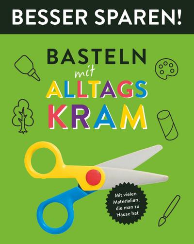Basteln mit Alltagskram • Besser Sparen!: Mit vielen Materiealien, die man zu Hause hat